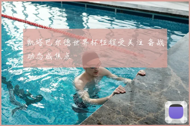 凯塔巴尔德世界杯征程受关注 备战动态成焦点