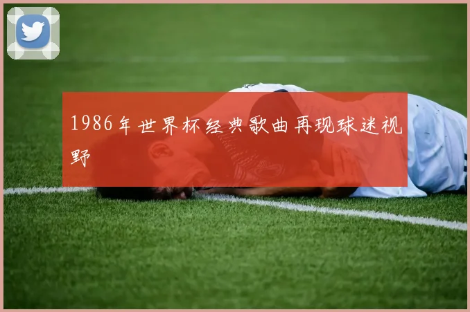 1986年世界杯经典歌曲再现球迷视野