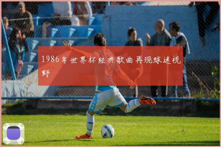 1986年世界杯经典歌曲再现球迷视野