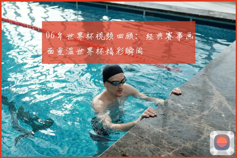06年世界杯视频回顾:经典赛事画面重温世界杯精彩瞬间