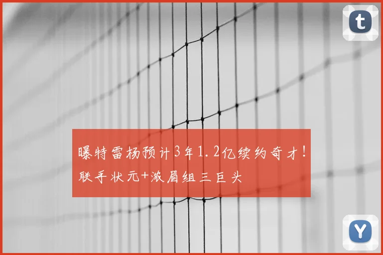 曝特雷杨预计3年1.2亿续约奇才！联手状元+浓眉组三巨头