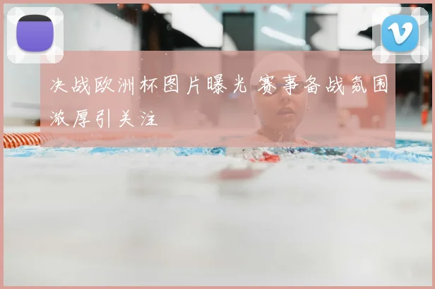 决战欧洲杯图片曝光 赛事备战氛围浓厚引关注