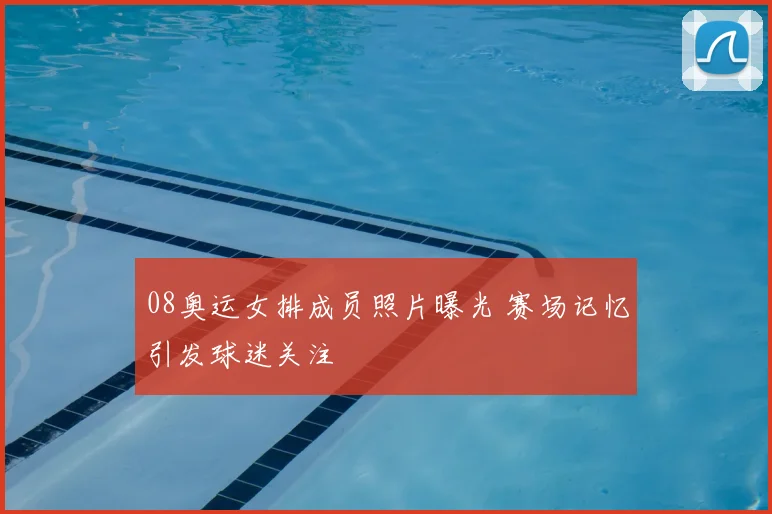 08奥运女排成员照片曝光 赛场记忆引发球迷关注