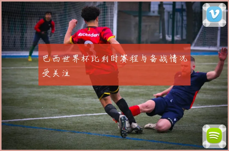 巴西世界杯比利时赛程与备战情况受关注
