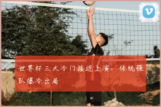 世界杯三大冷门接连上演,传统强队爆冷出局