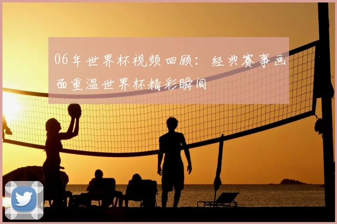 06年世界杯视频回顾:经典赛事画面重温世界杯精彩瞬间