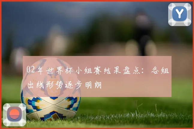 02年世界杯小组赛结果盘点:各组出线形势逐步明朗